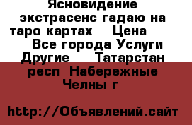 Ясновидение экстрасенс гадаю на таро картах  › Цена ­ 1 000 - Все города Услуги » Другие   . Татарстан респ.,Набережные Челны г.